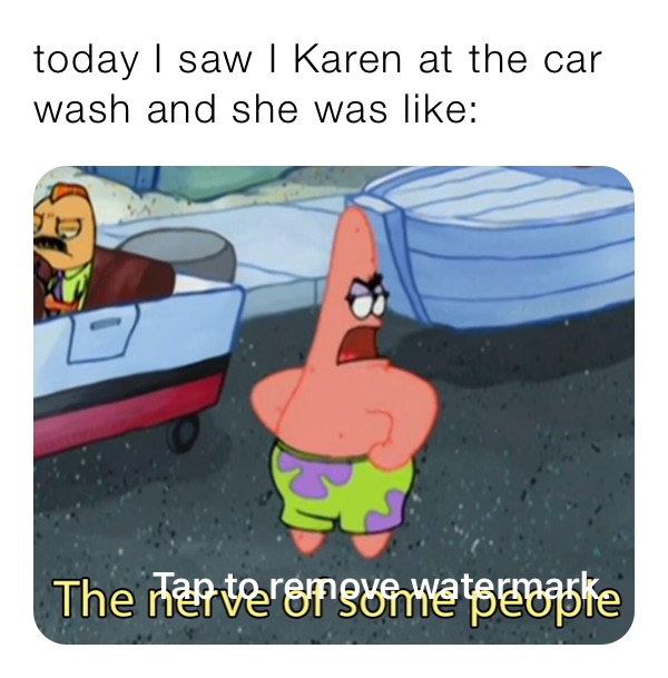 today I saw I Karen at the car wash and she was like: