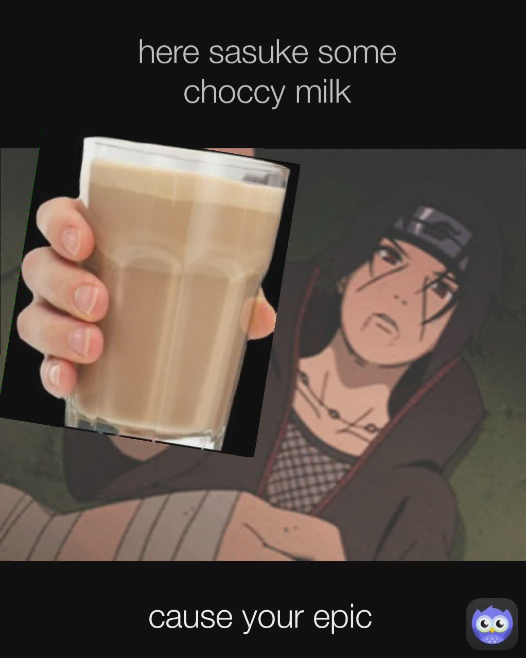 here sasuke some choccy milk cause your epic