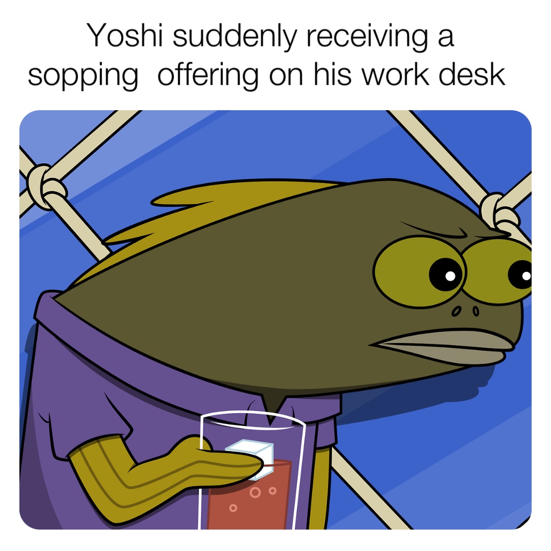 Yoshi suddenly receiving a sopping  offering on his work desk