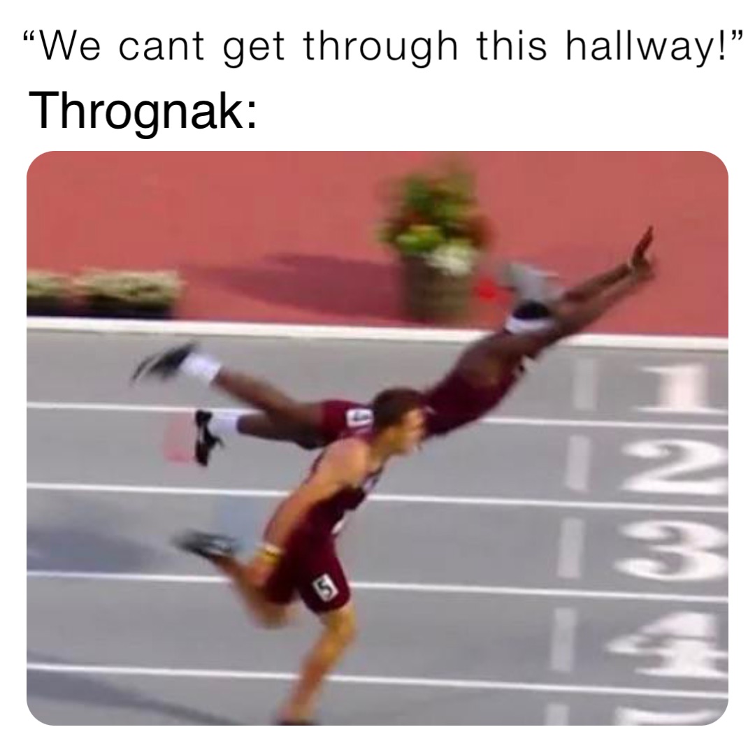 “We cant get through this hallway!” Thrognak: