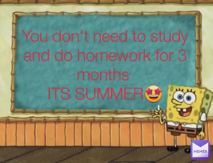 You don't need to study and do homework for 3 months 
ITS SUMMER🤩
