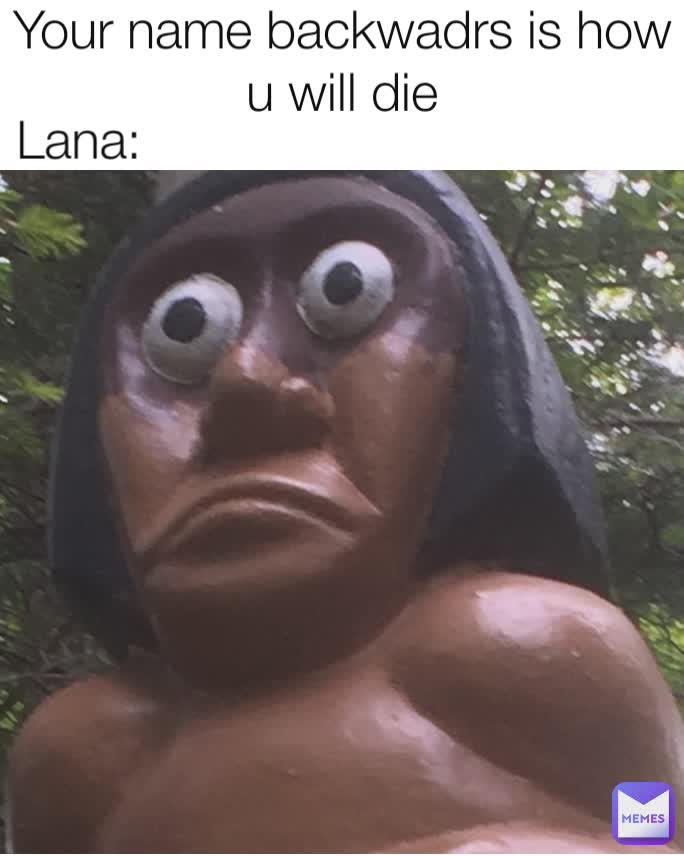 Your name backwadrs is how u will die Lana: