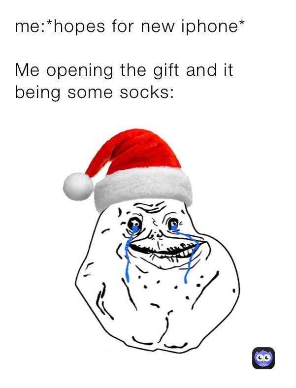 me:*hopes for new iphone*

Me opening the gift and it being some socks: