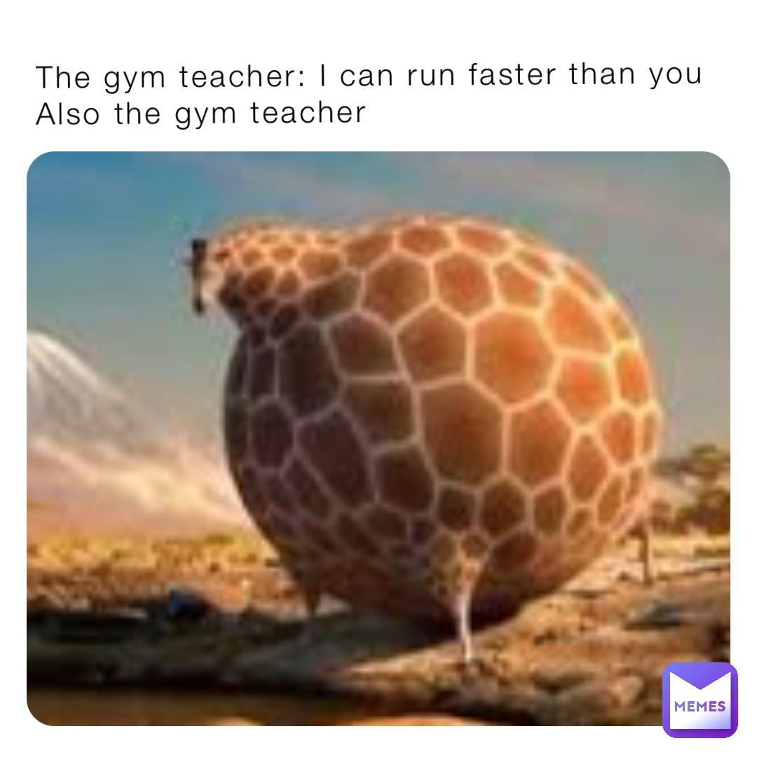 The gym teacher: I can run faster than you
Also the gym teacher