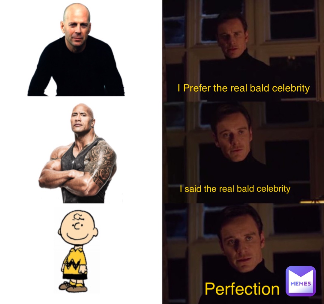 I Prefer the real bald celebrity I said the real bald celebrity Perfection