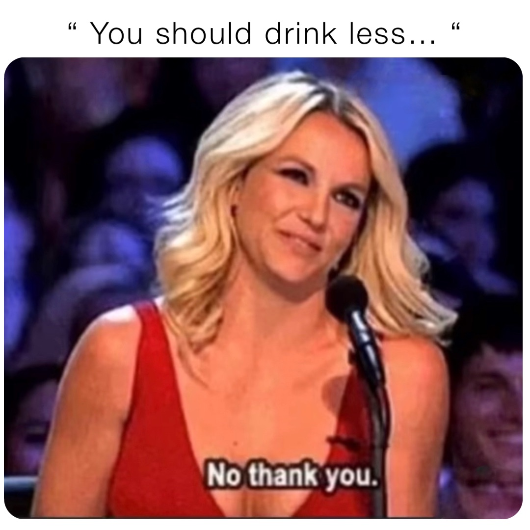 “ You should drink less… “