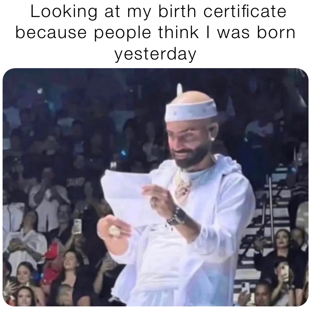 Looking at my birth certificate because people think I was born yesterday