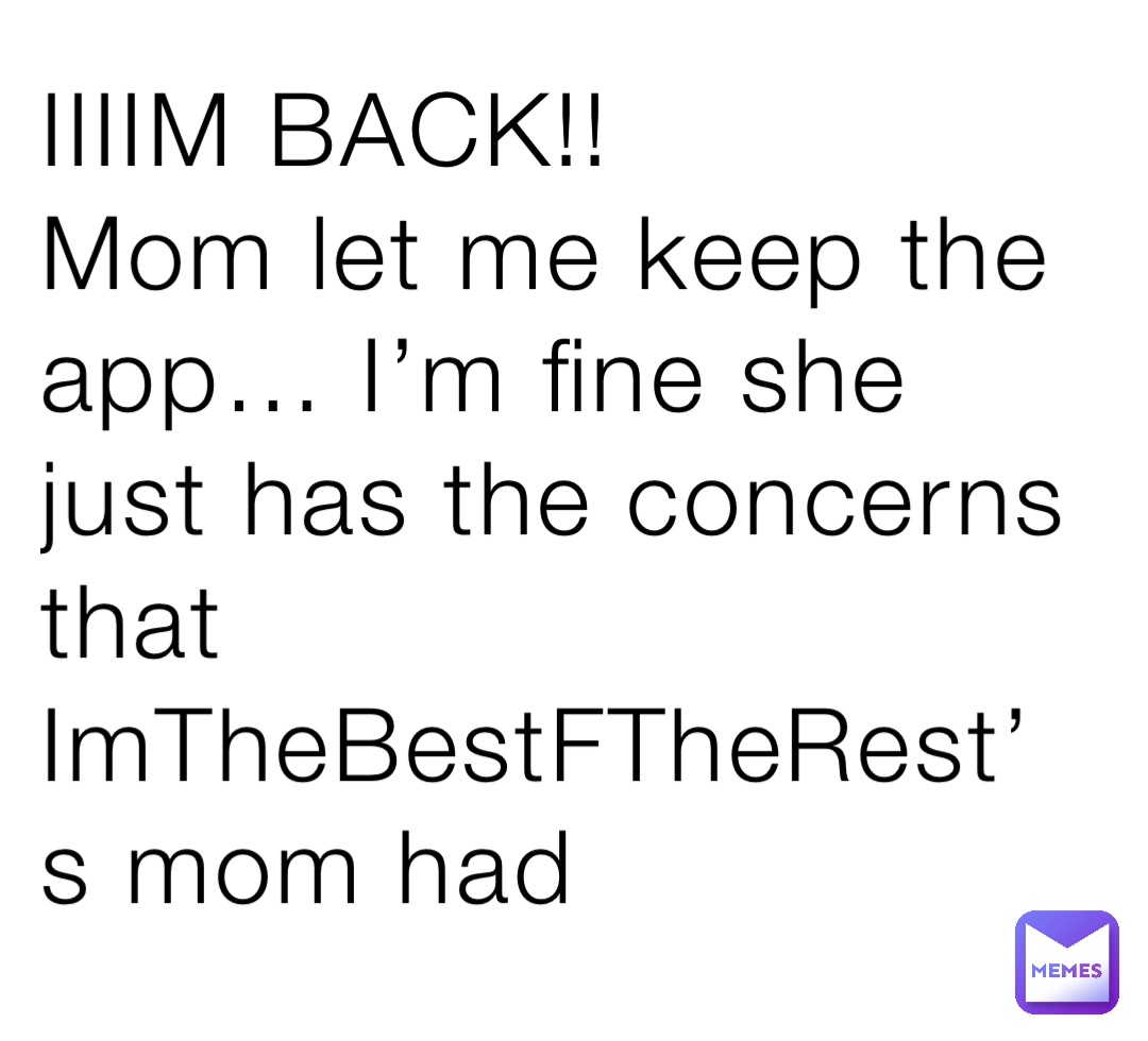IIIIM BACK!!
Mom let me keep the app… I’m fine she just has the concerns that ImTheBestFTheRest’s mom had