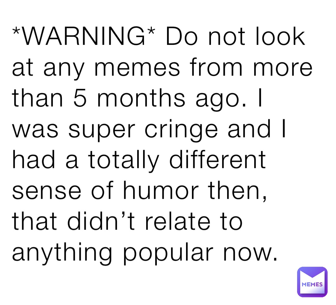 *WARNING* Do not look at any memes from more than 5 months ago. I was super cringe and I had a totally different sense of humor then, that didn’t relate to anything popular now.