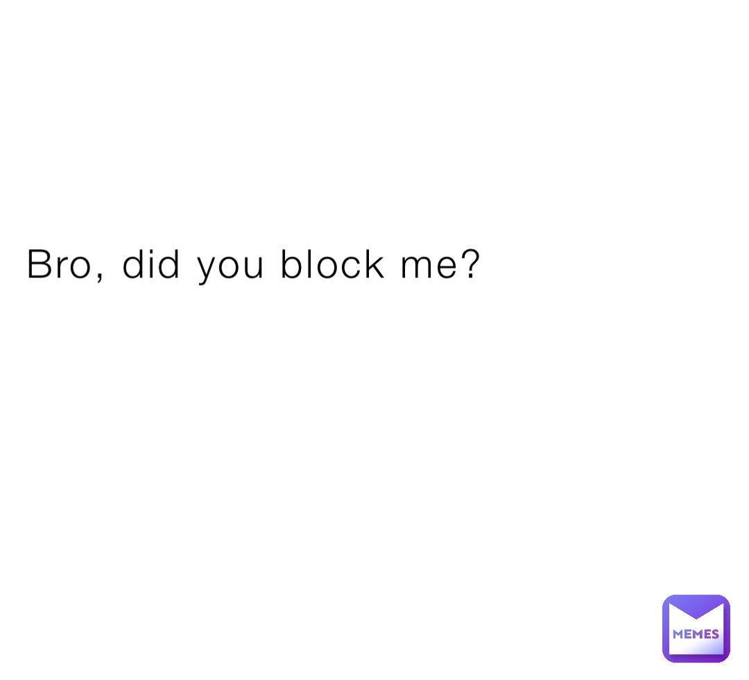 Bro, did you block me?