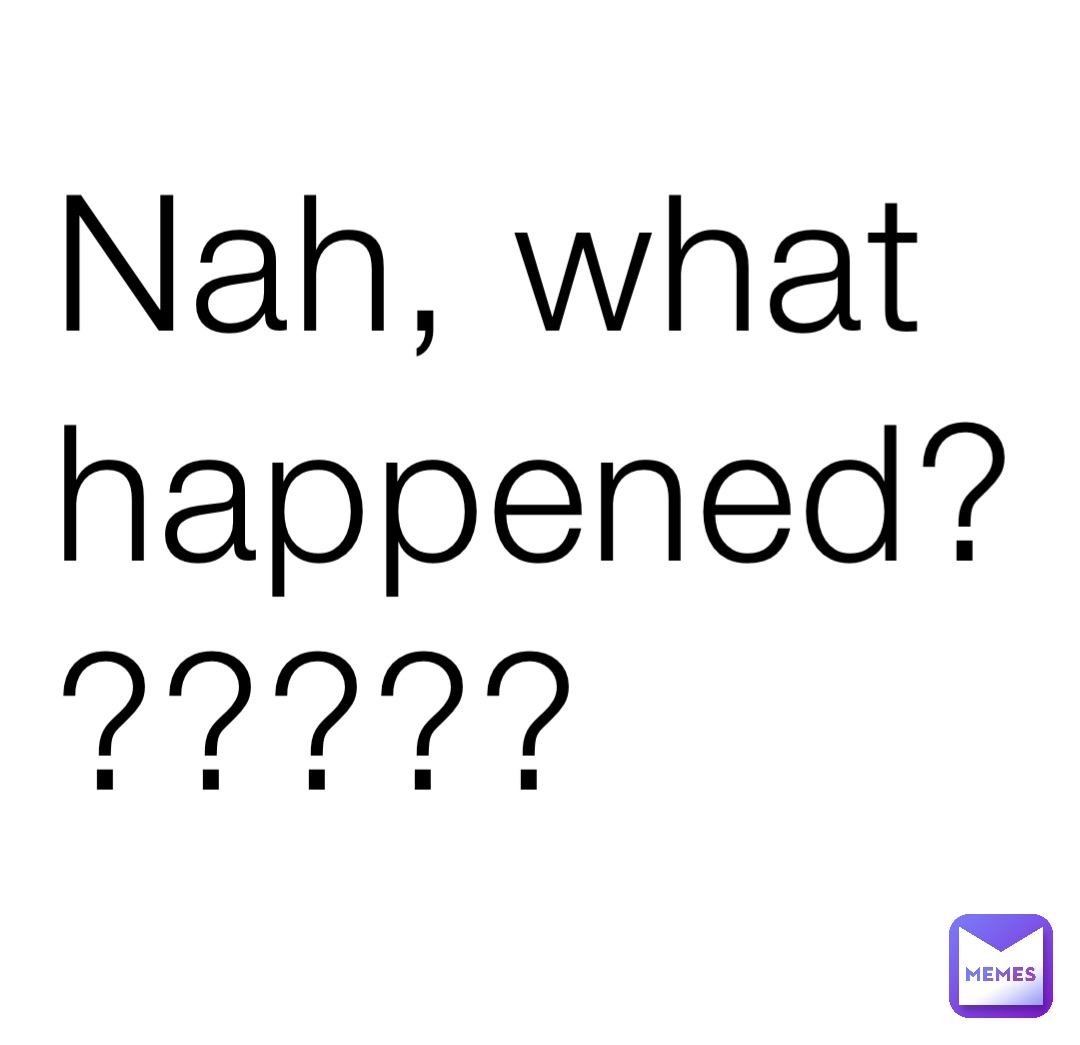 Nah, what happened??????