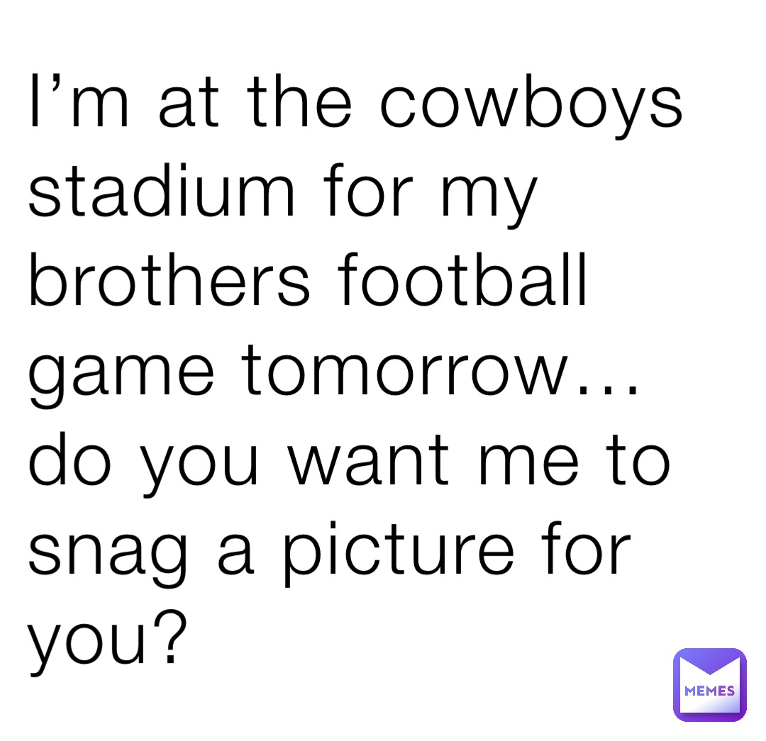 I’m at the cowboys stadium for my brothers football game tomorrow… do you want me to snag a picture for you?