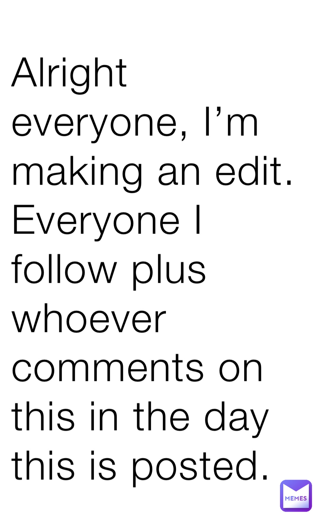 Alright everyone, I’m making an edit. Everyone I follow plus whoever comments on this in the day this is posted.