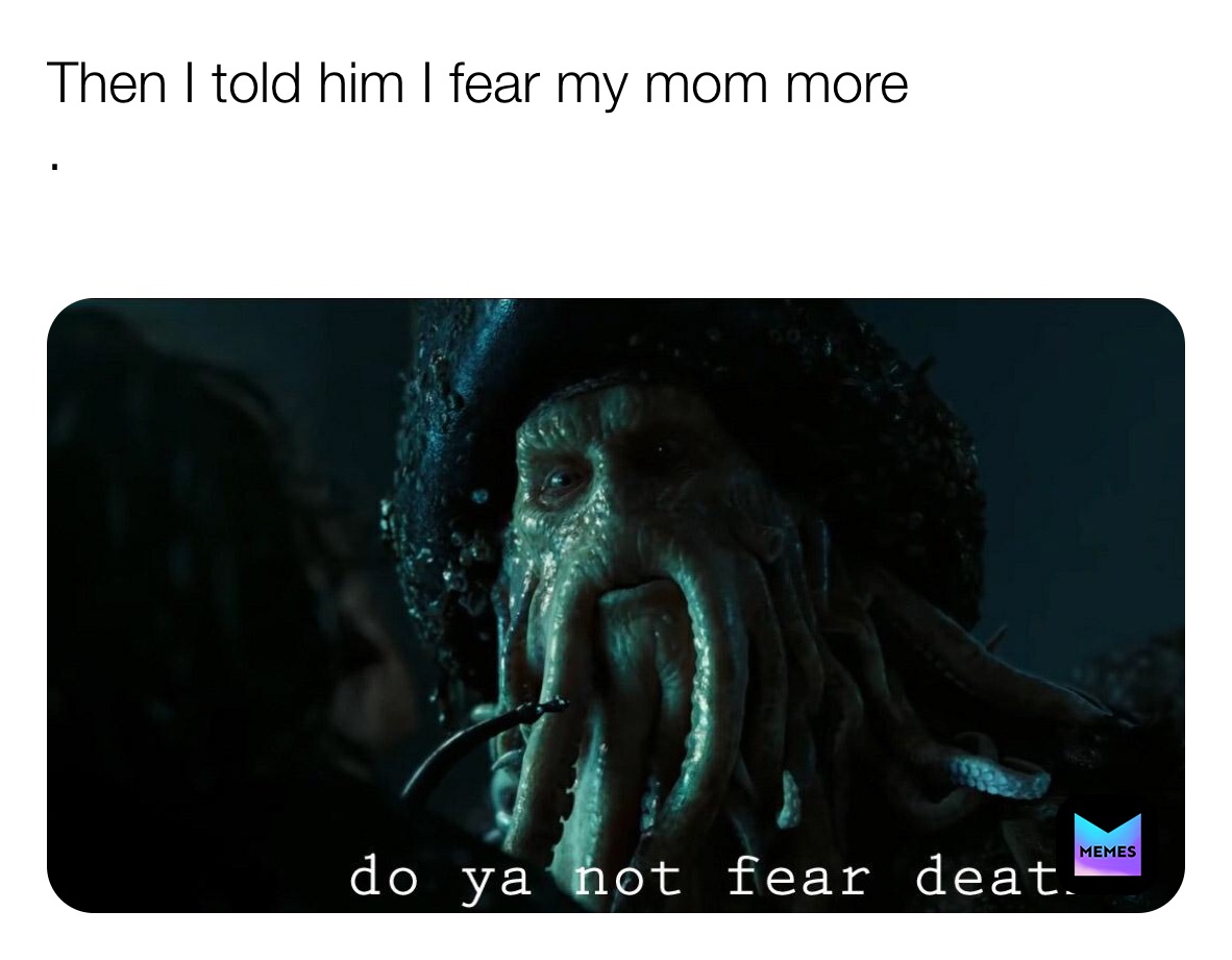 Then I told him I fear my mom more
.
