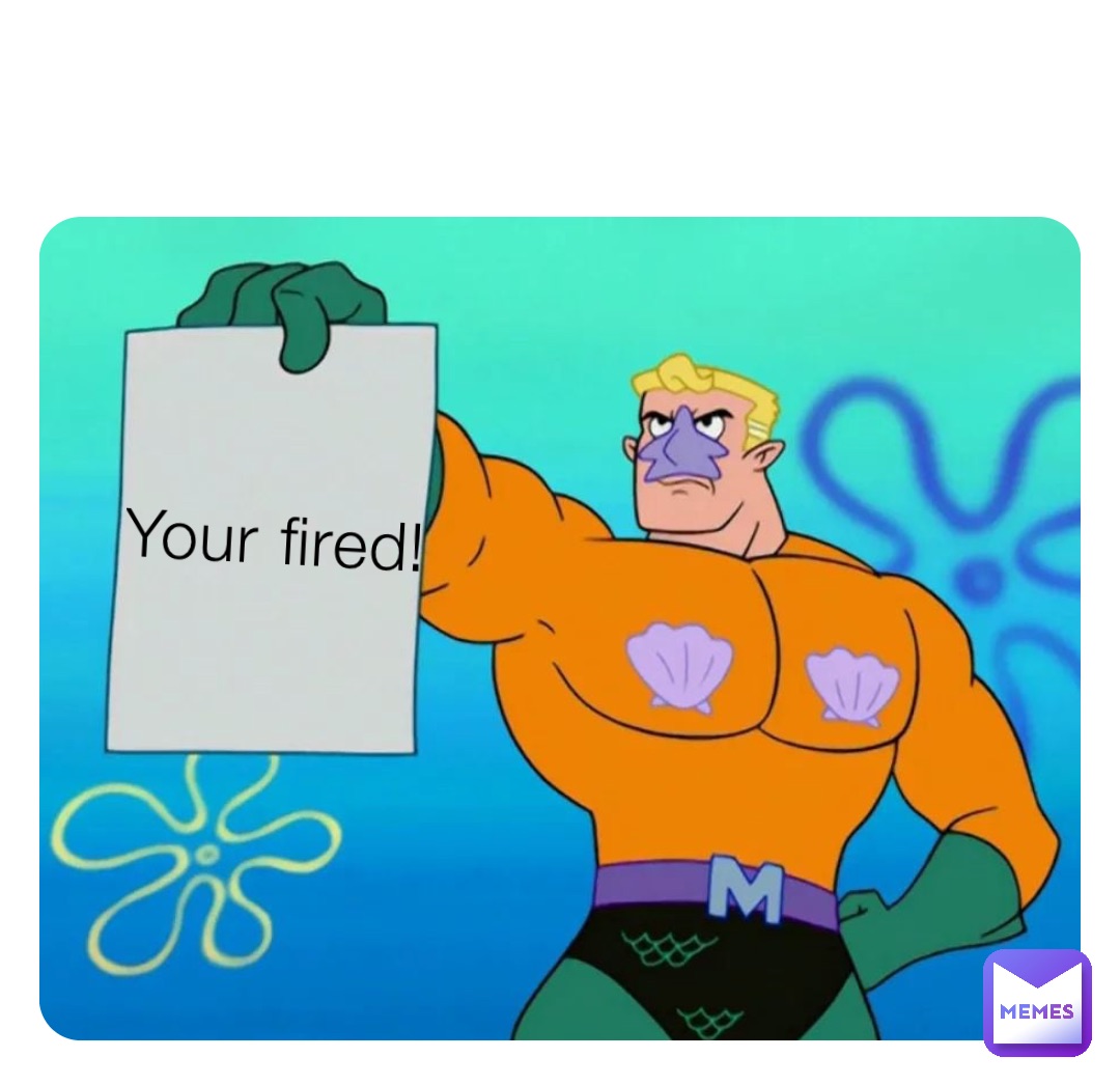 Your fired!
