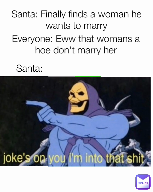 Everyone: Eww that womans a hoe don't marry her Santa: Finally finds a woman he wants to marry Santa: