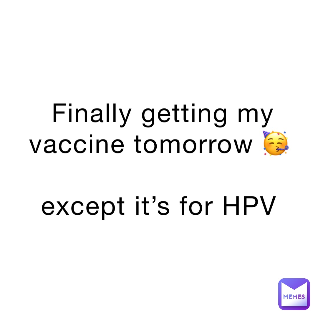 Finally getting my vaccine tomorrow 🥳

except it’s for HPV