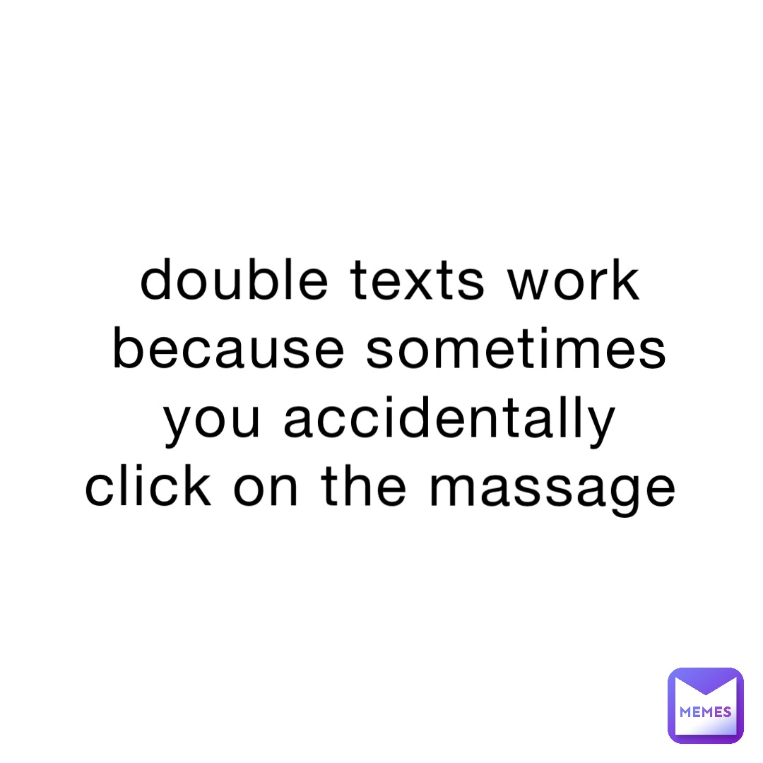 double texts work because sometimes you accidentally click on the massage