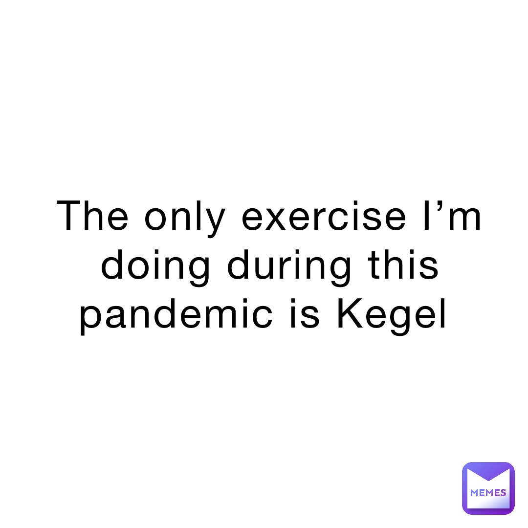 The only exercise I’m doing during this pandemic is Kegel