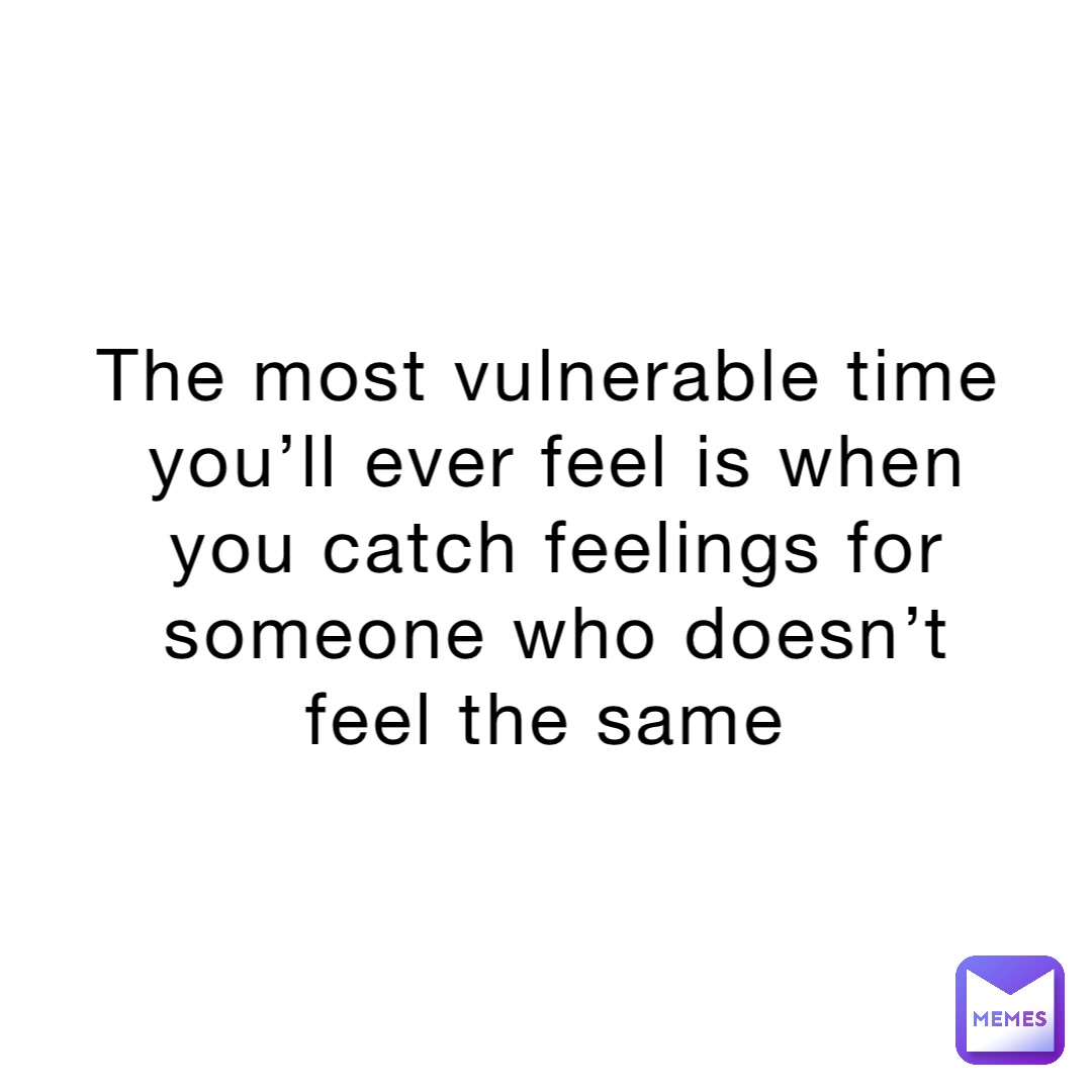 The most vulnerable time you’ll ever feel is when you catch feelings for someone who doesn’t feel the same