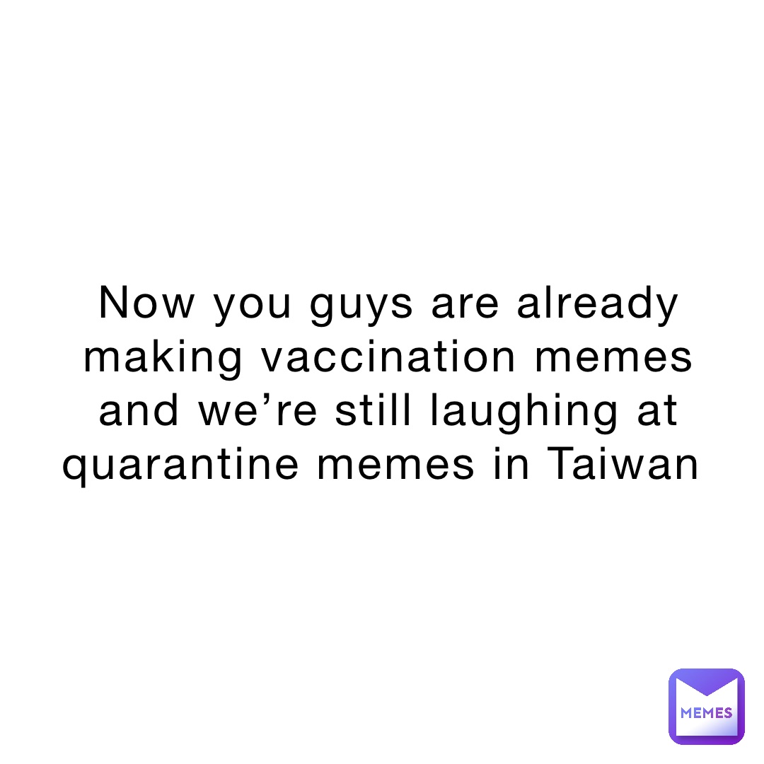 Now you guys are already making vaccination memes and we’re still laughing at quarantine memes in Taiwan