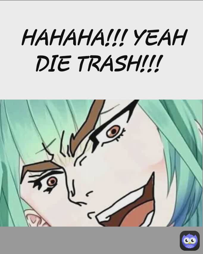HAHAHA!!! YEAH DIE TRASH!!!