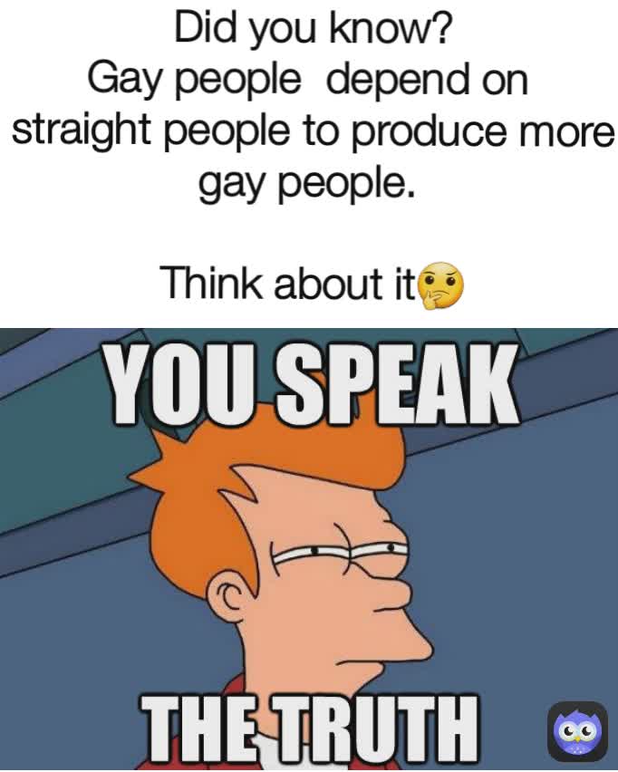 Did you know?
Gay people  depend on 
straight people to produce more gay people. 

Think about it🤔