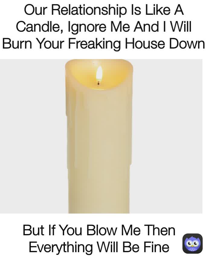 But If You Blow Me Then Everything Will Be Fine Our Relationship Is Like A Candle, Ignore Me And I Will Burn Your Freaking House Down