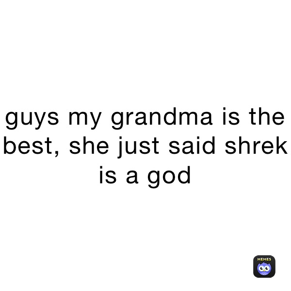 guys my grandma is the best, she just said shrek is a god