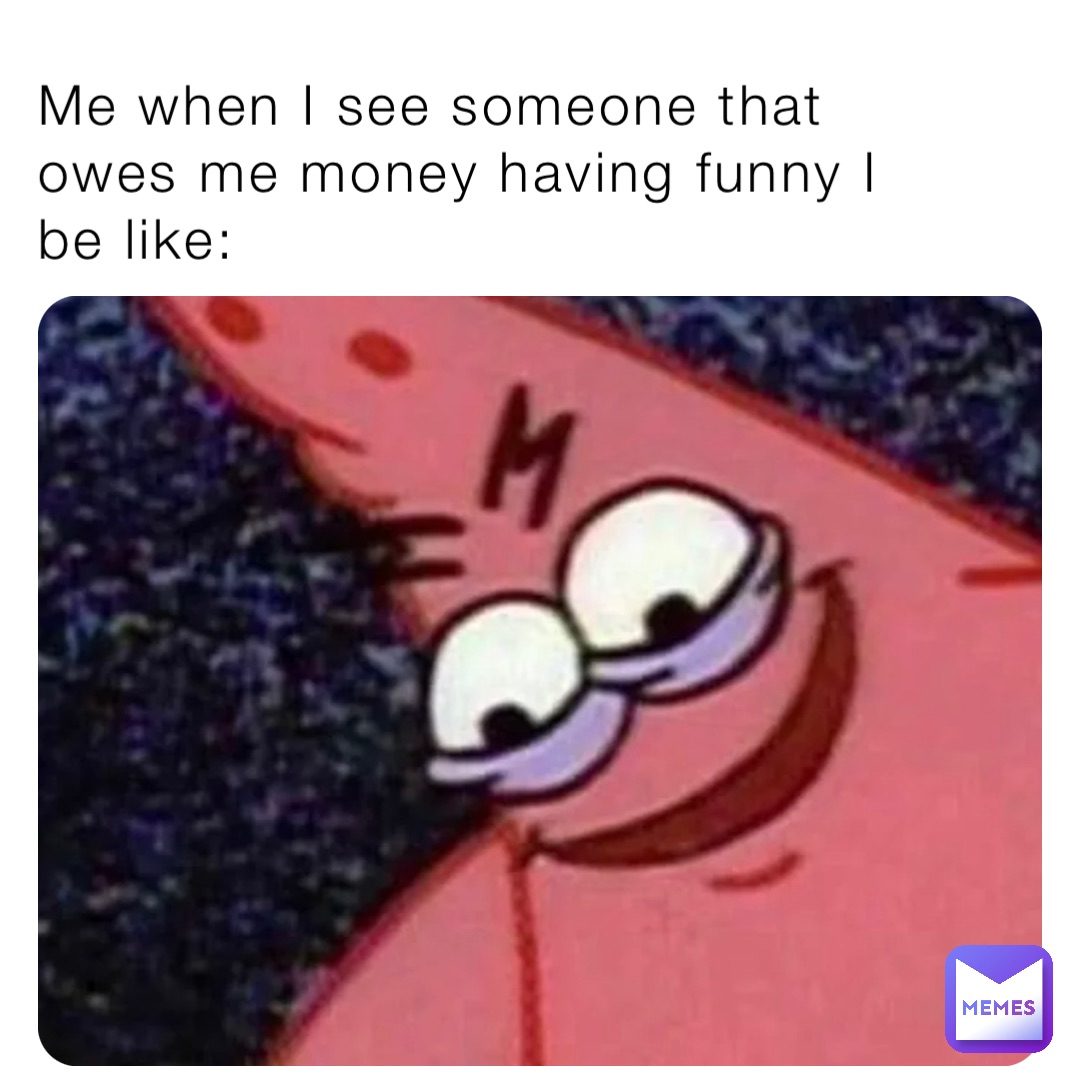 Me when I see someone that owes me money having funny I be like: