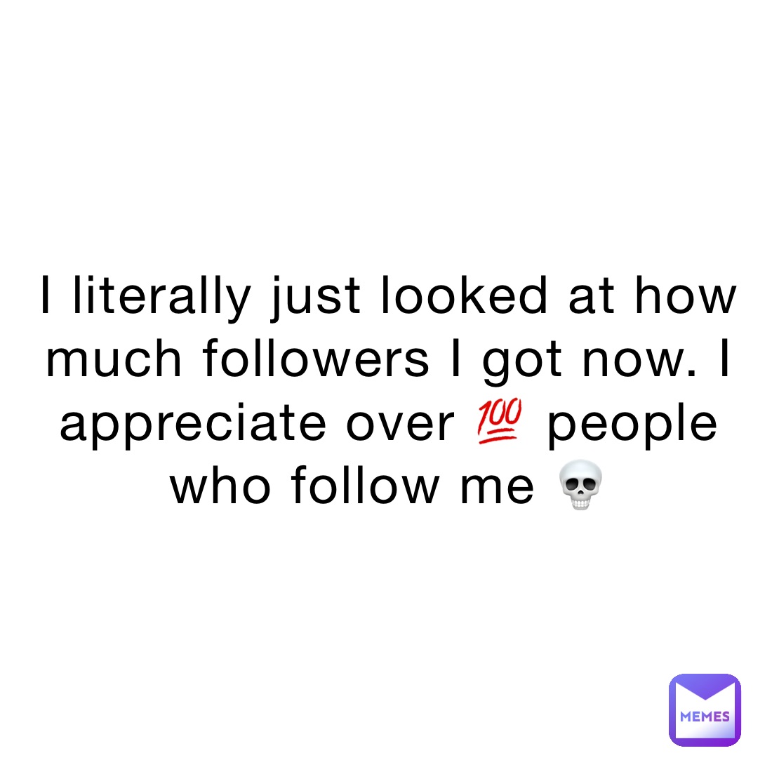 I literally just looked at how much followers I got now. I appreciate over 💯 people who follow me 💀