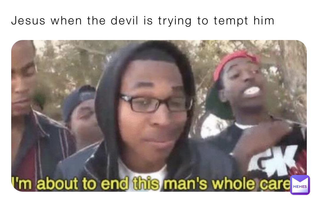 Jesus when the devil is trying to tempt him