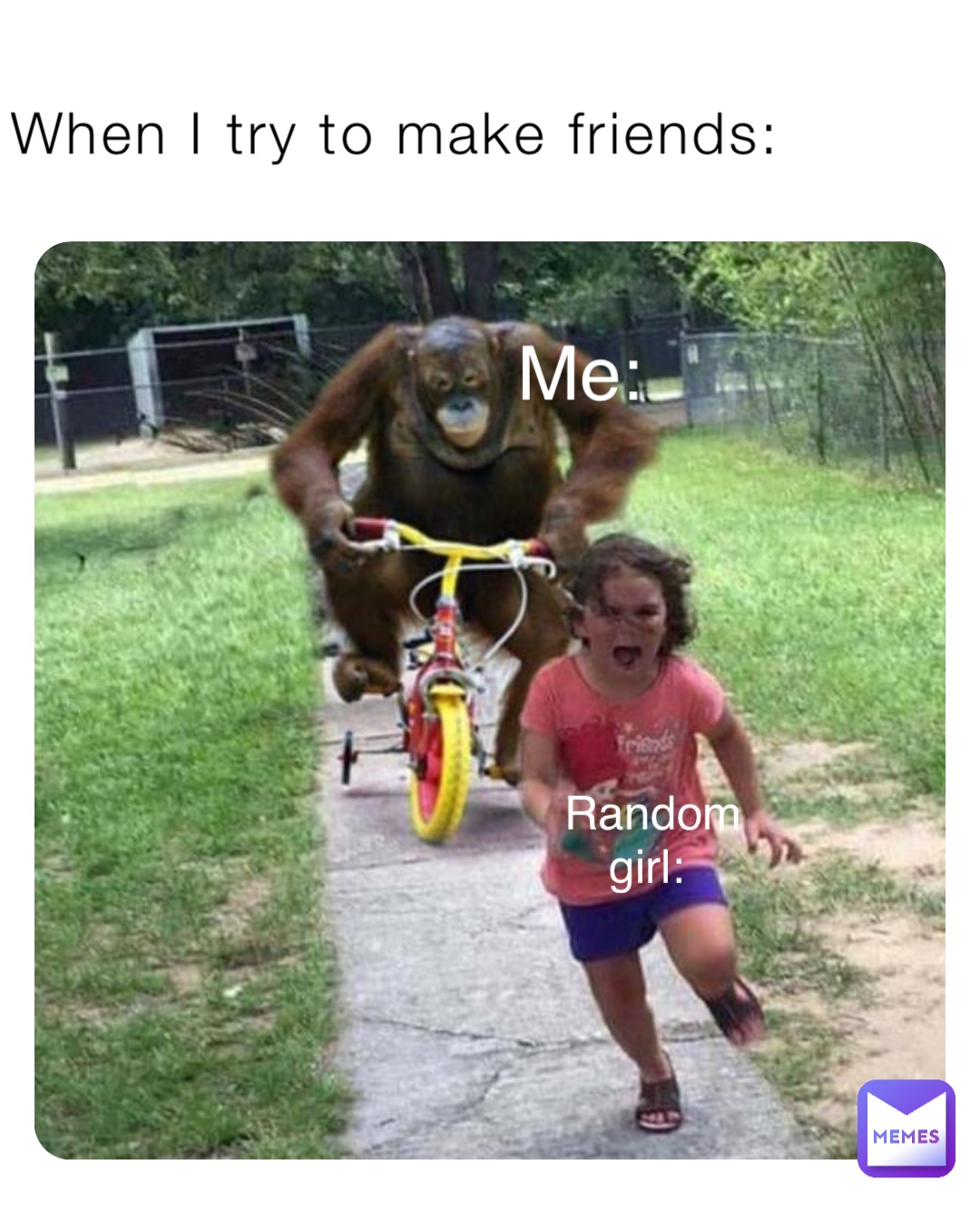 When I try to make friends: Me: Random girl: