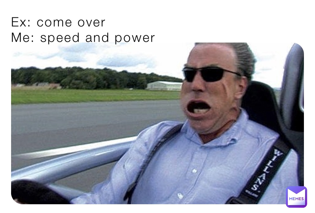 Ex: come over
Me: speed and power