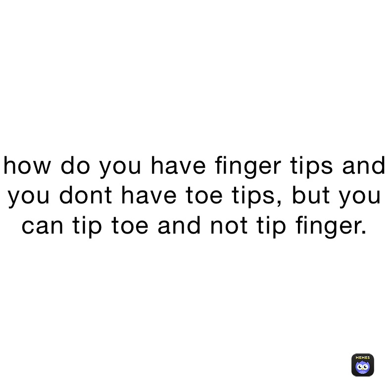 how do you have finger tips and you dont have toe tips, but you can tip toe and not tip finger.