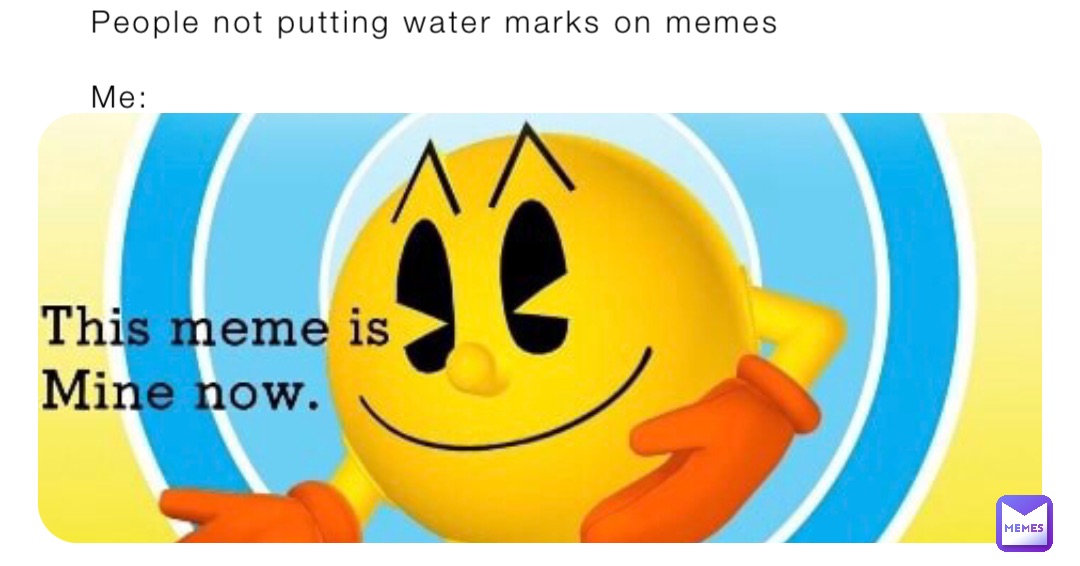 People not putting water marks on memes

Me: