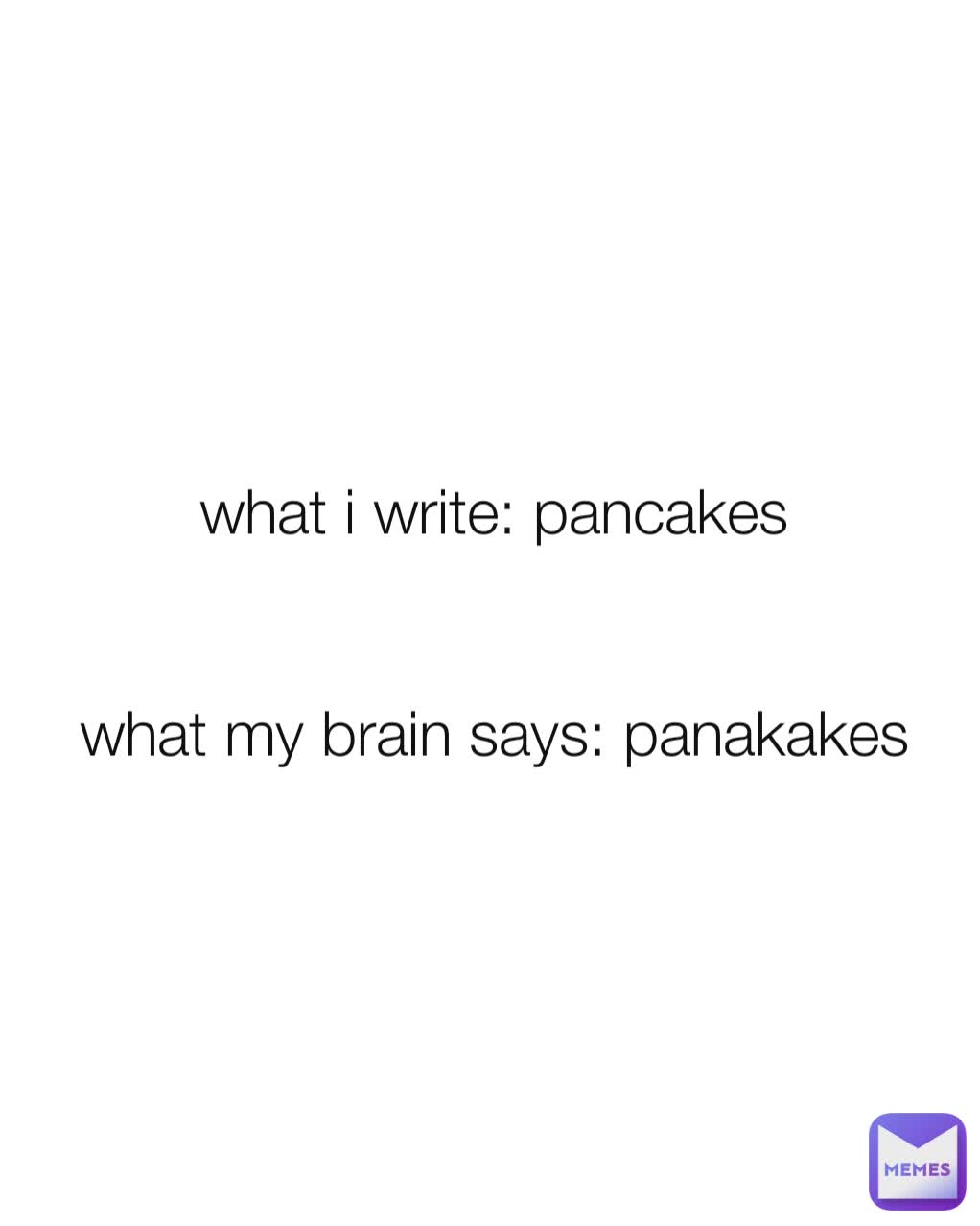 what i write: pancakes


what my brain says: panakakes