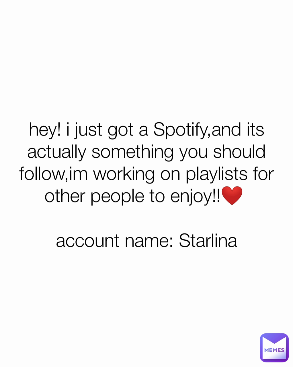 hey! i just got a Spotify,and its actually something you should follow,im working on playlists for other people to enjoy!!❤️ 

account name: Starlina