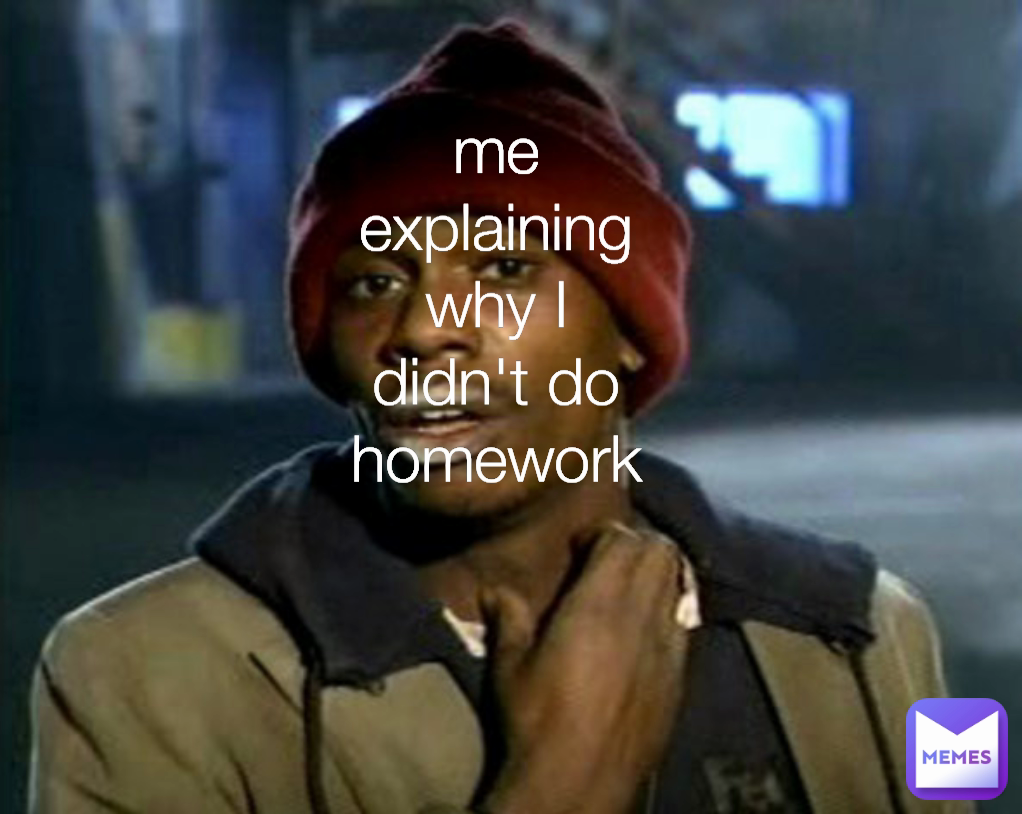 me  explaining why I didn't do homework