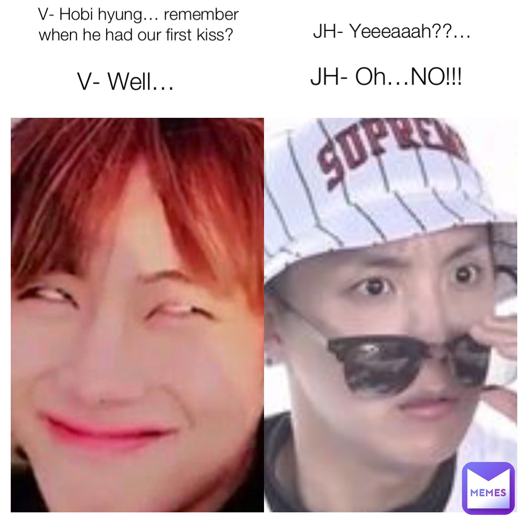 V- Hobi hyung… remember when he had our first kiss? JH- Yeeeaaah??… V- Well… JH- Oh…NO!!!