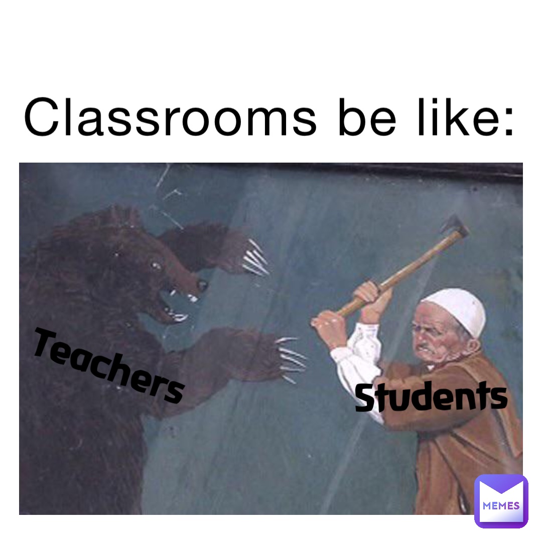 Students Classrooms be like: Teachers