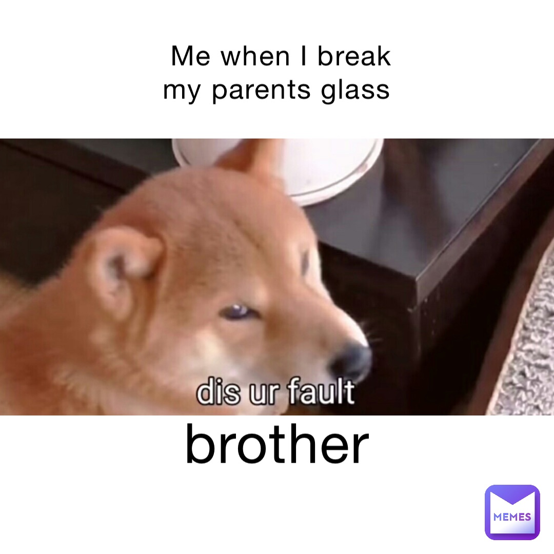 Me when I break my parents glass brother