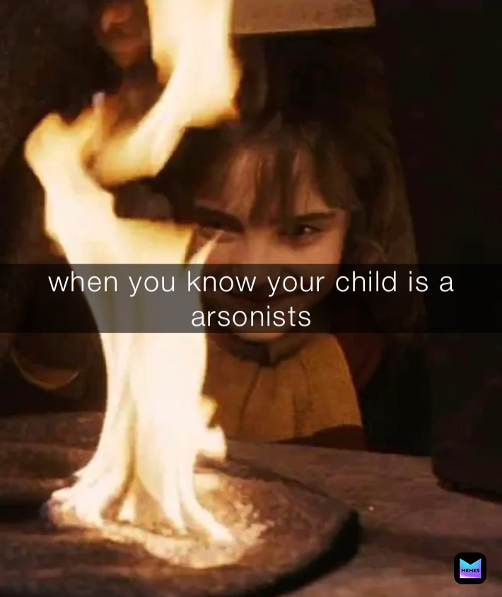 when you know your child is a arsonists 