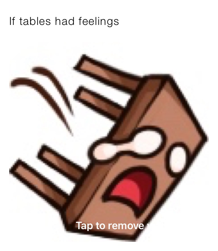 If tables had feelings 