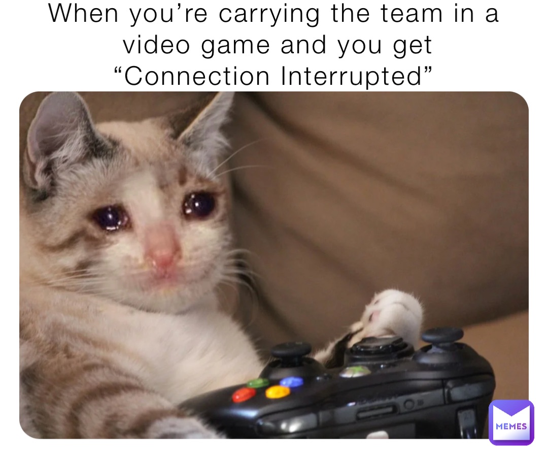 When you’re carrying the team in a video game and you get “Connection Interrupted”