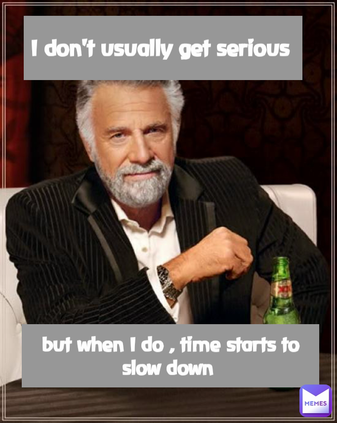 but when I do , time starts to slow down  I don't usually get serious 