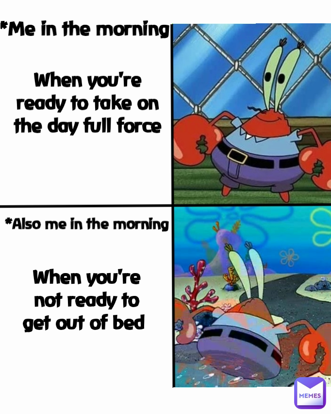 When you're ready to take on the day full force *Me in the morning  *Also me in the morning  When you're not ready to get out of bed 