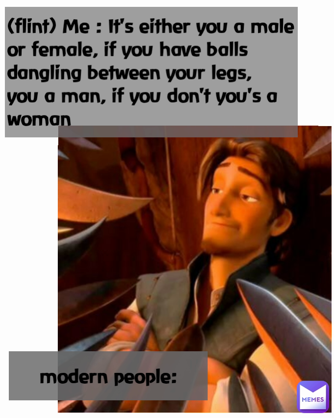 (flint) Me : It's either you a male or female, if you have balls dangling between your legs, you a man, if you don't you's a woman modern people: