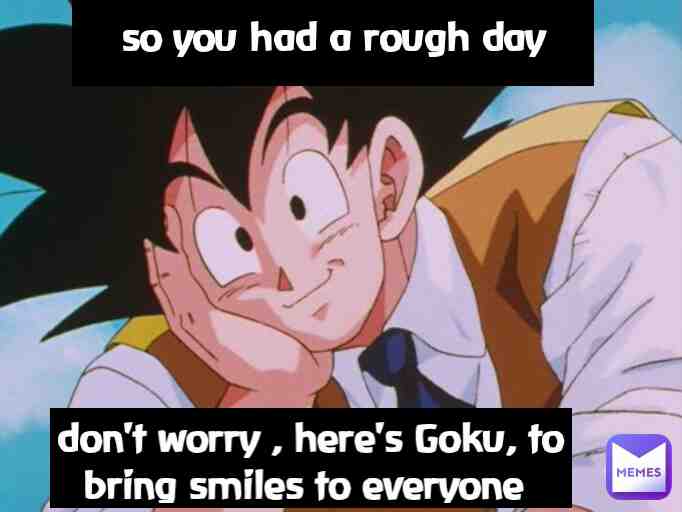 Don't worry, Goku's here.