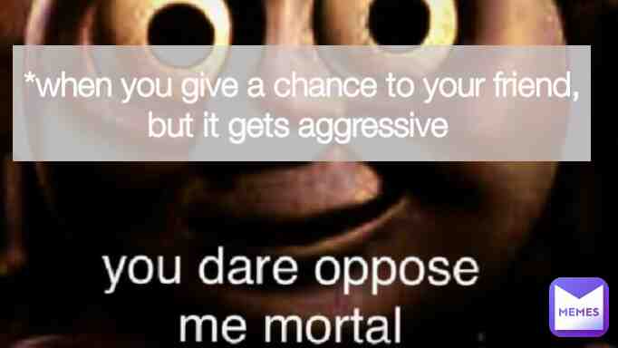When they start pushing your nerves.